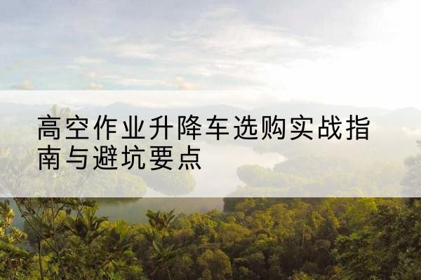 班戈升降车怎么选-高空作业升降车选购实战指南与避坑要点
