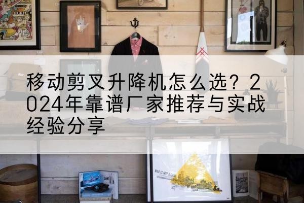班戈升降平台厂家推荐-移动剪叉升降机怎么选?2024年靠谱厂家推荐与实战经验分享