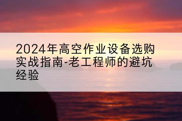班戈高空作业升降机厂家推荐-2024年高空作业设备选购实战指南-老工程师的避坑经验