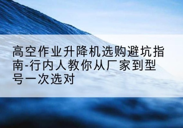 班戈升降平台厂家-高空作业升降机选购避坑指南-行内人教你从厂家到型号一次选对