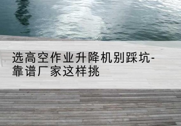 班戈剪叉式升降机厂家-选高空作业升降机别踩坑-靠谱厂家这样挑