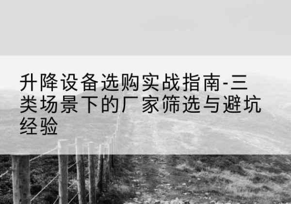班戈移动式升降机厂家推荐-升降设备选购实战指南-三类场景下的厂家筛选与避坑经验