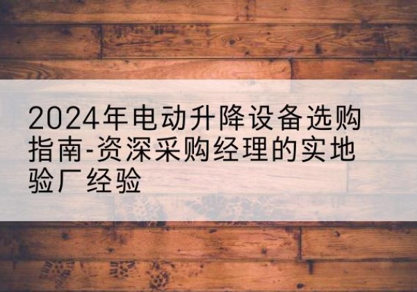 班戈电动剪叉升降平台厂家-2024年电动升降设备选购指南-资深采购经理的实地验厂经验