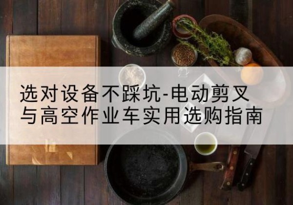 班戈电动剪叉升降平台怎么选-选对设备不踩坑-电动剪叉与高空作业车实用选购指南