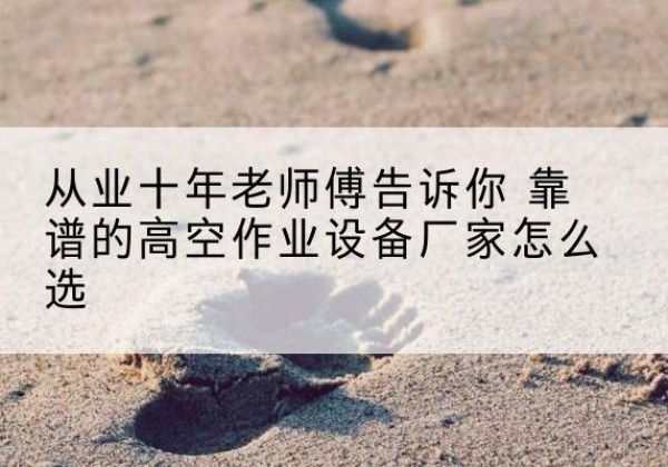 班戈高空作业升降机厂家推荐-从业十年老师傅告诉你 靠谱的高空作业设备厂家怎么选