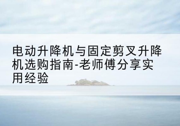 班戈电动升降机怎么选-电动升降机与固定剪叉升降机选购指南-老师傅分享实用经验