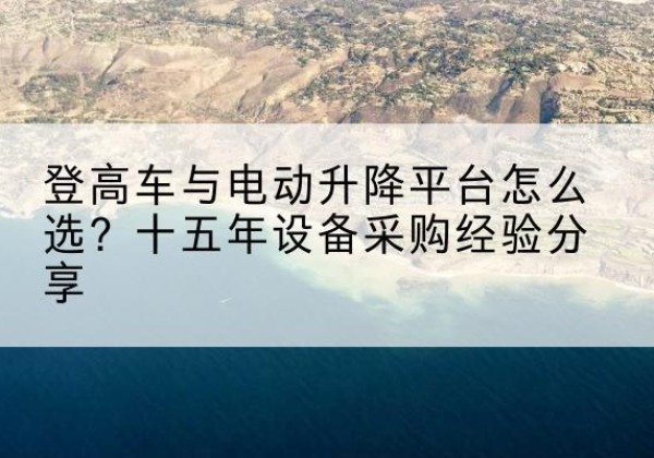 班戈登高车厂家厂家-登高车与电动升降平台怎么选？十五年设备采购经验分享