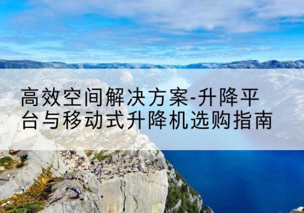 班戈升降平台厂家-*空间解决方案-升降平台与移动式升降机选购指南