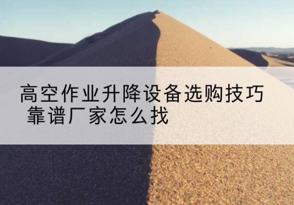 班戈电动升降平台厂家推荐-高空作业升降设备选购技巧 靠谱厂家怎么找