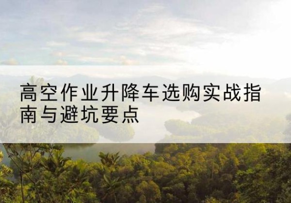 班戈升降车怎么选-高空作业升降车选购实战指南与避坑要点