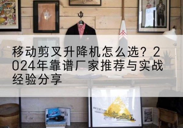 班戈升降平台厂家推荐-移动剪叉升降机怎么选？2024年靠谱厂家推荐与实战经验分享