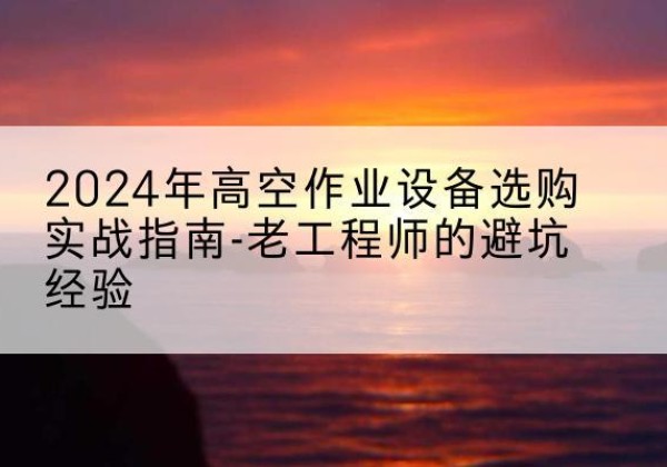班戈高空作业升降机厂家推荐-2024年高空作业设备选购实战指南-老工程师的避坑经验